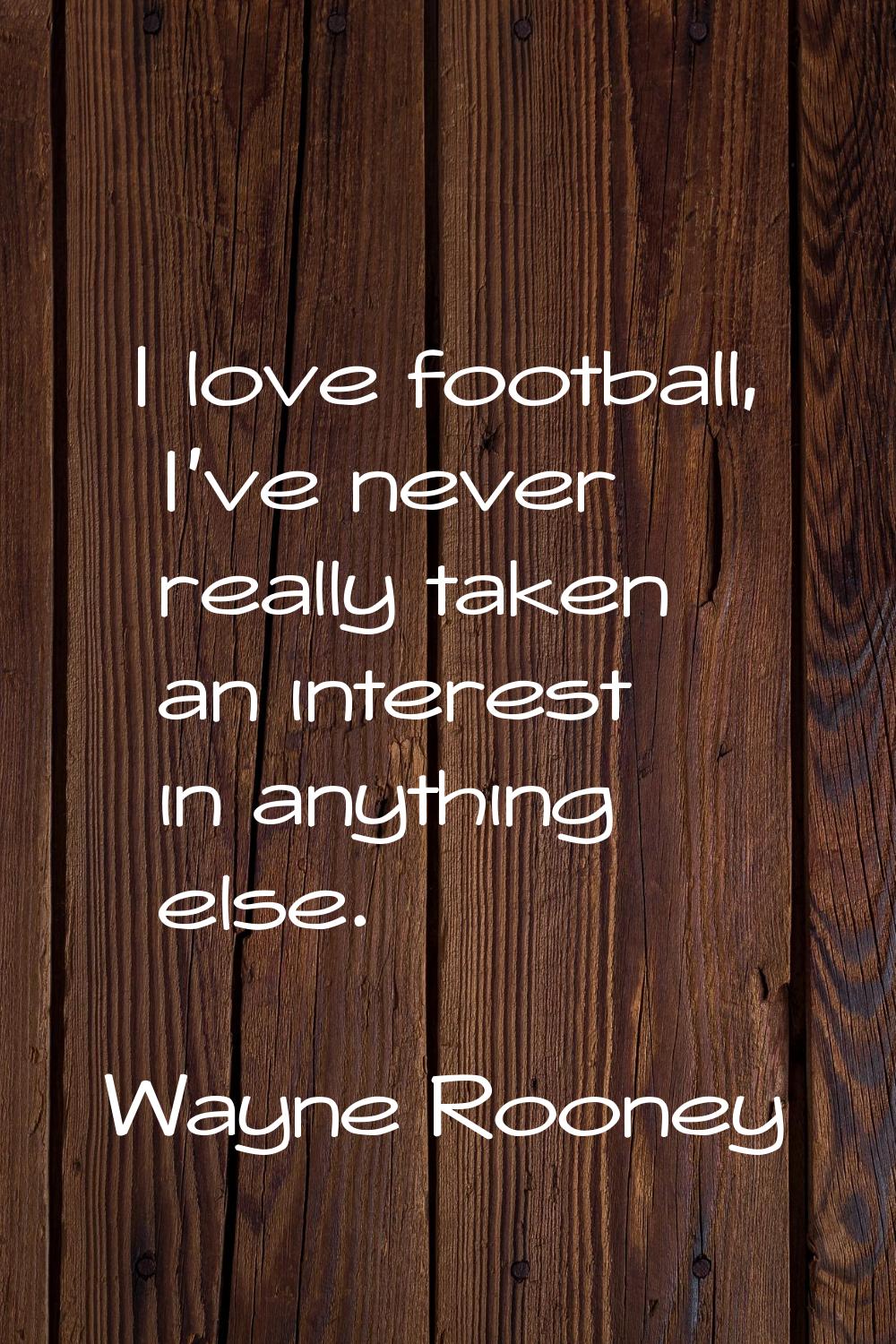 I love football, I've never really taken an interest in anything else.