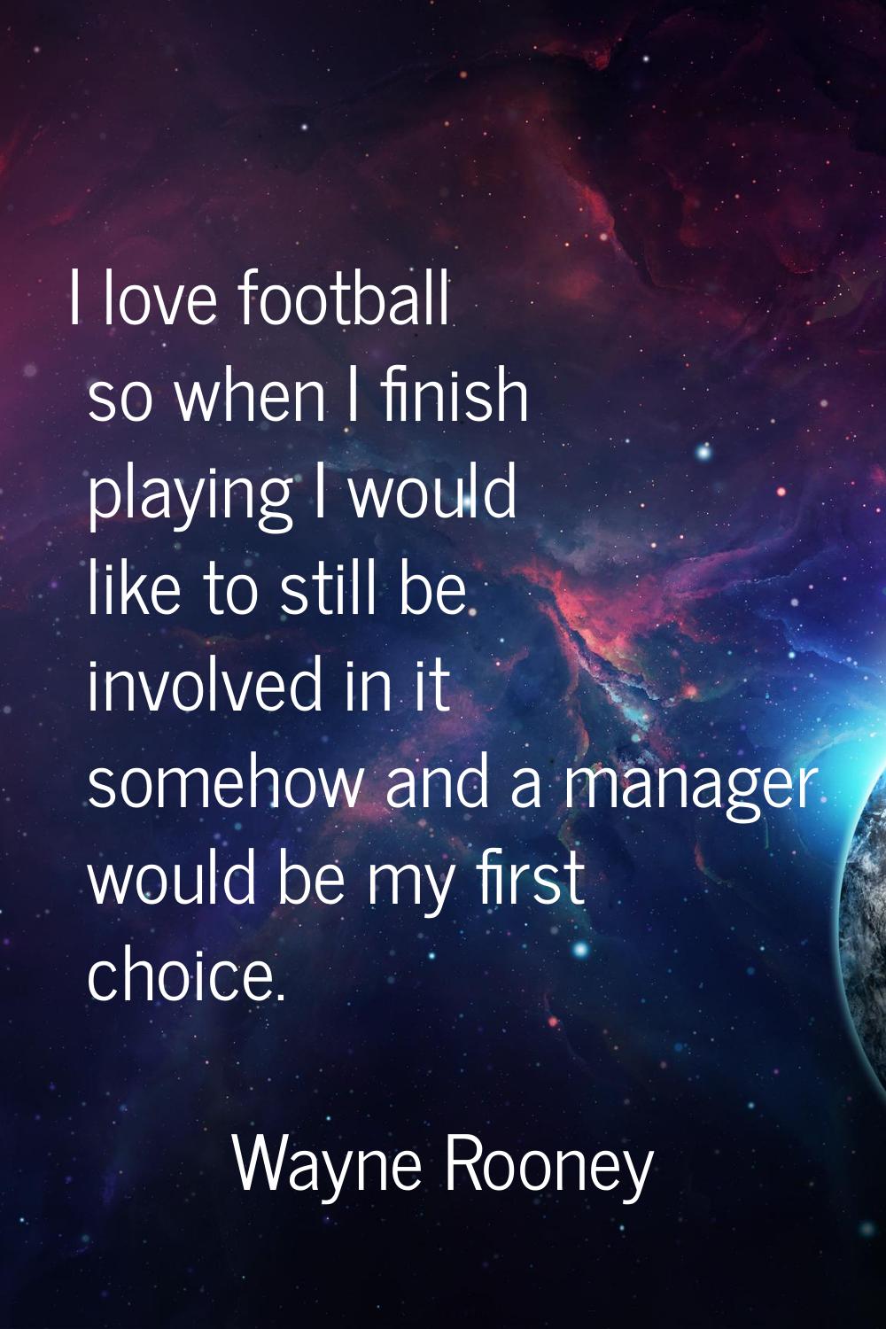 I love football so when I finish playing I would like to still be involved in it somehow and a mana