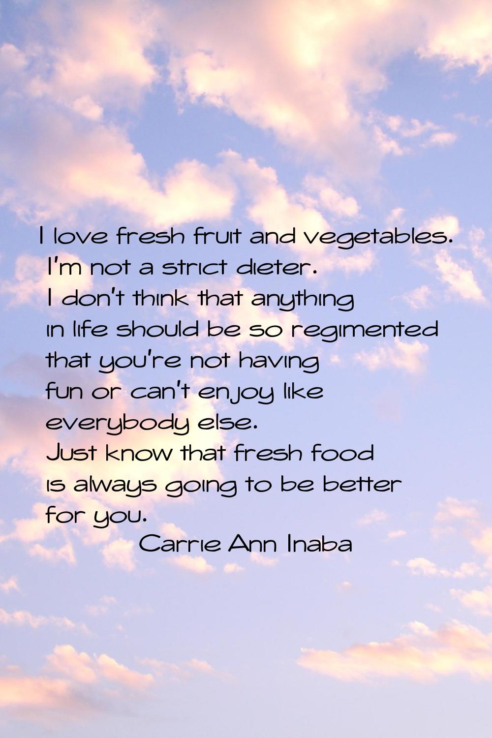 I love fresh fruit and vegetables. I'm not a strict dieter. I don't think that anything in life sho