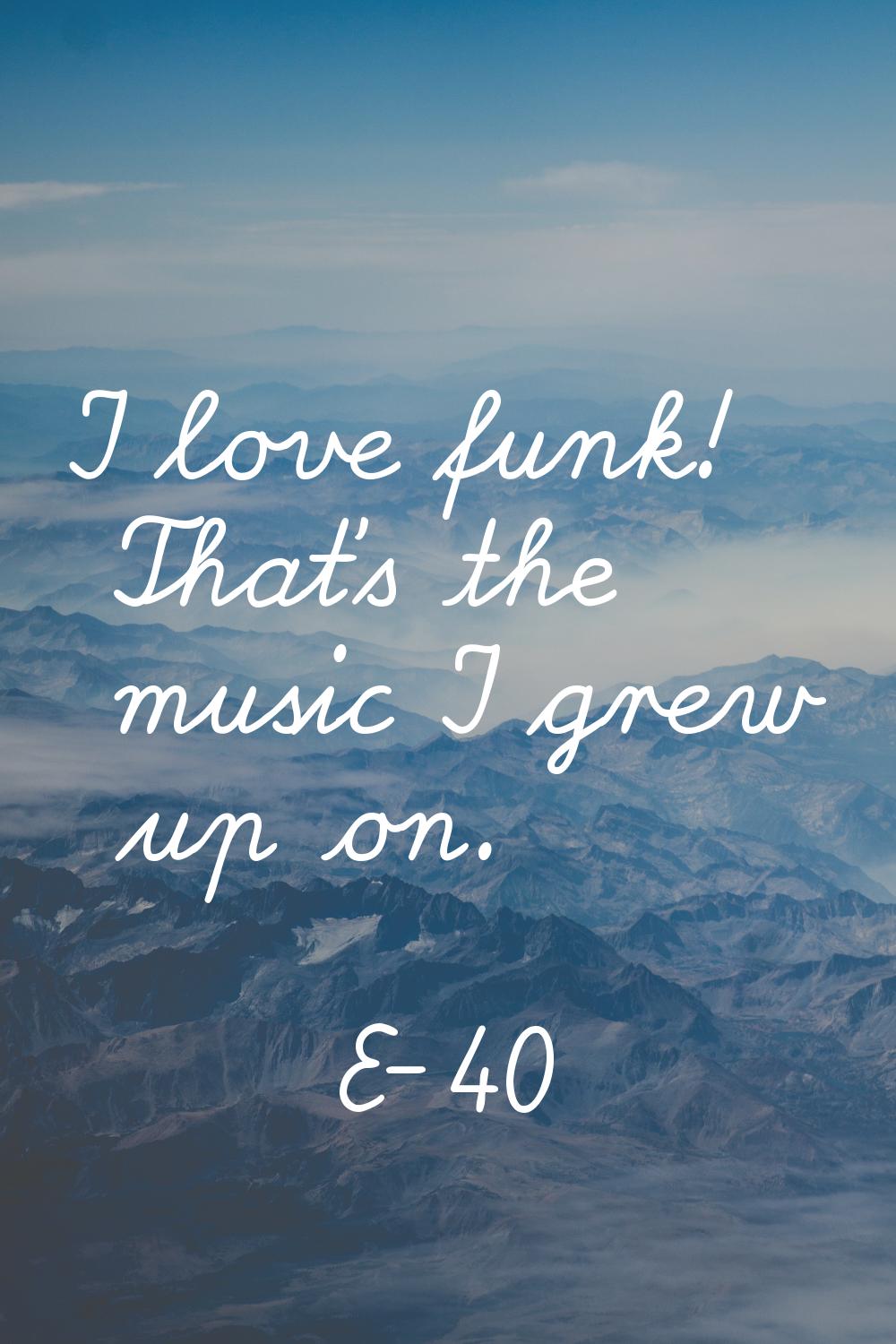 I love funk! That's the music I grew up on.