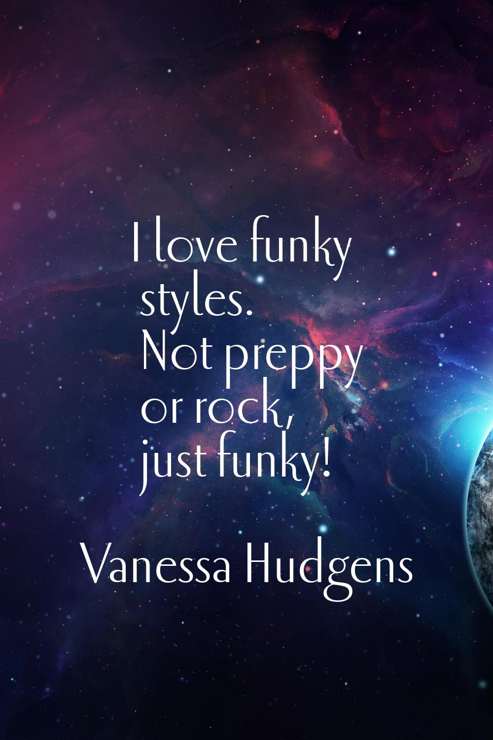 I love funky styles. Not preppy or rock, just funky!