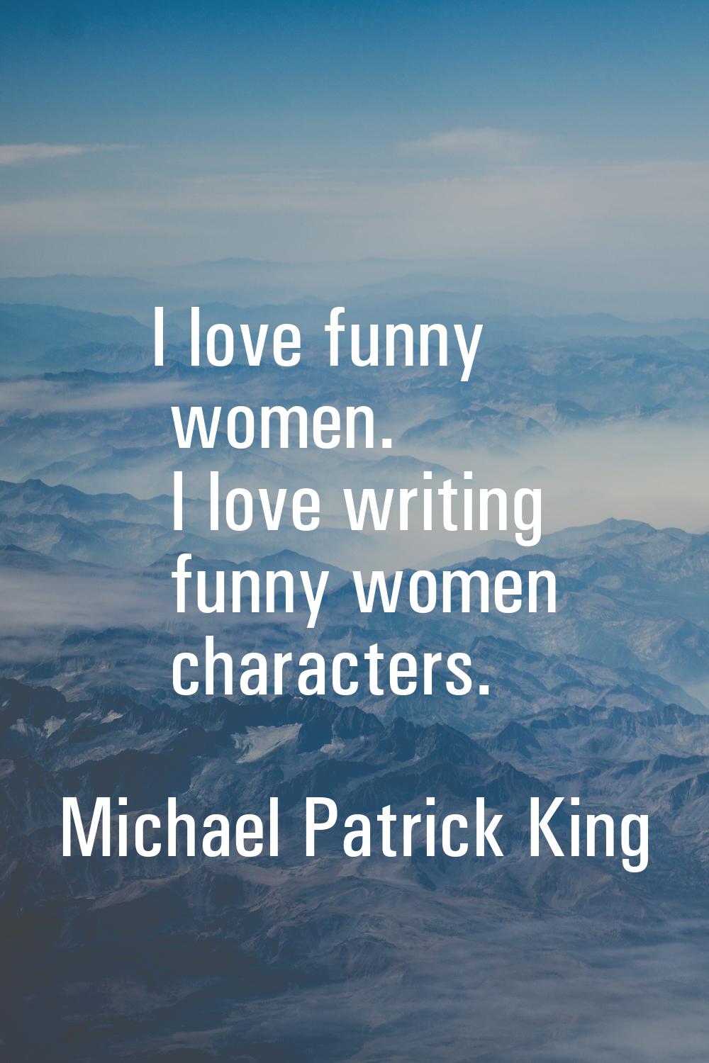 I love funny women. I love writing funny women characters.