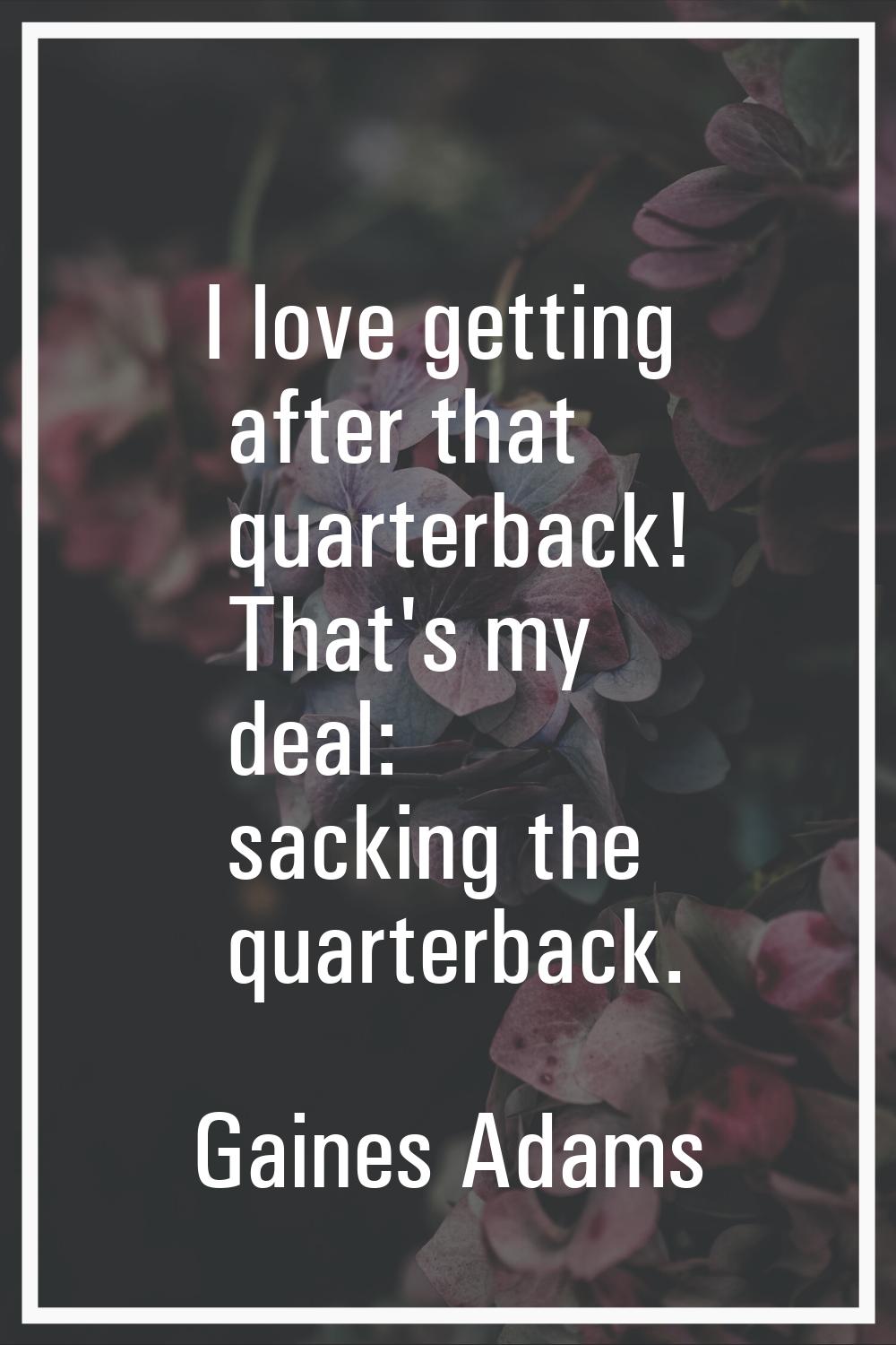 I love getting after that quarterback! That's my deal: sacking the quarterback.