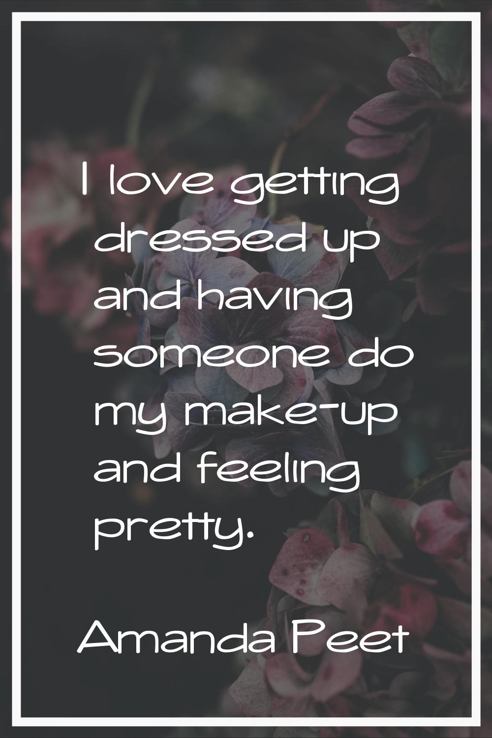 I love getting dressed up and having someone do my make-up and feeling pretty.