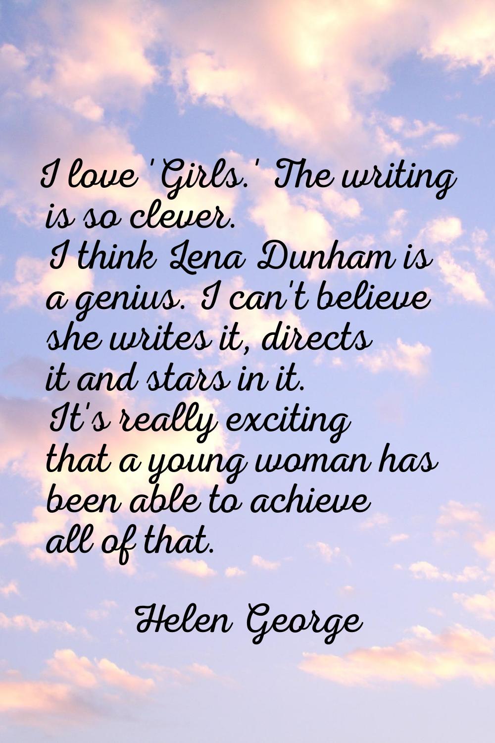 I love 'Girls.' The writing is so clever. I think Lena Dunham is a genius. I can't believe she writ