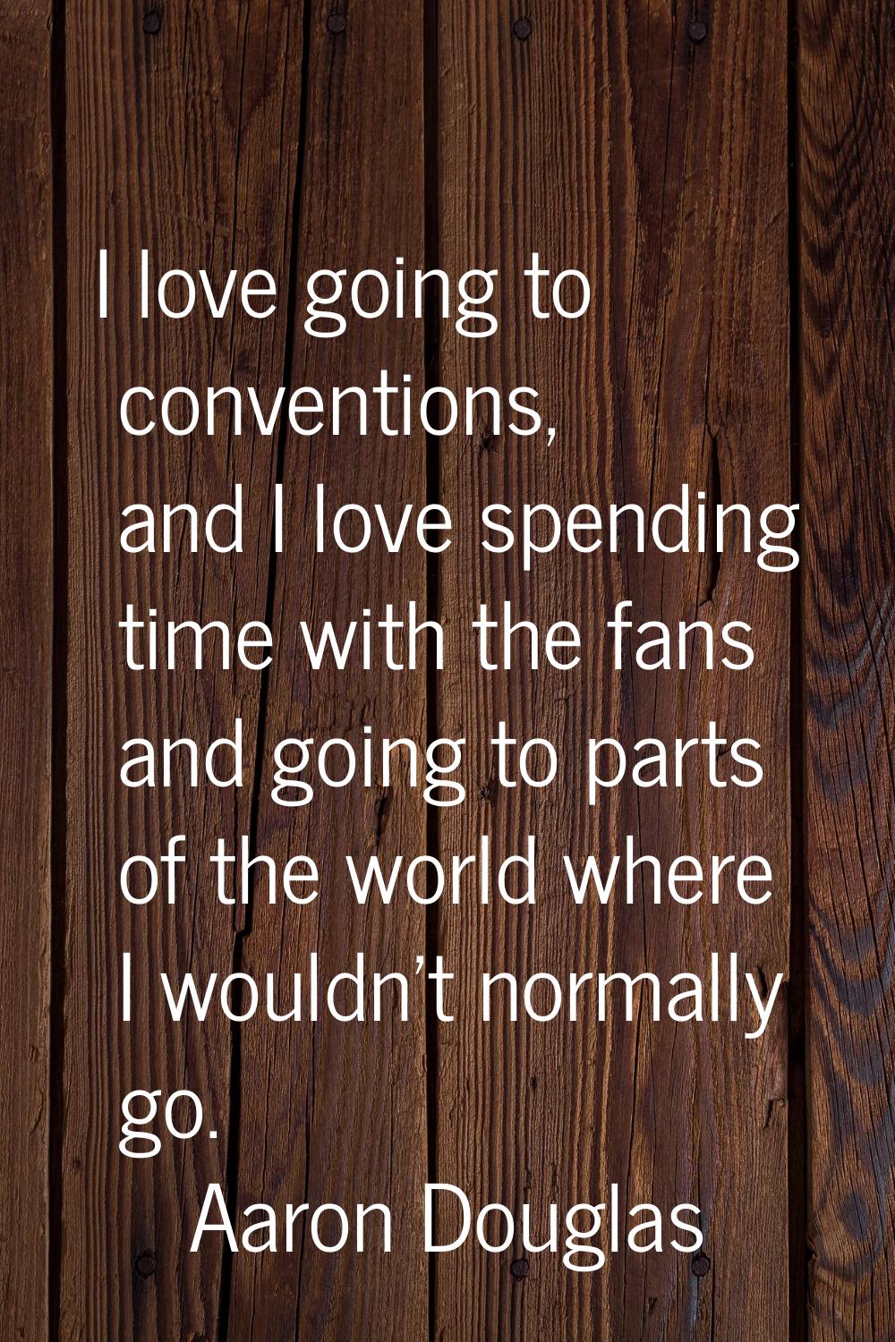 I love going to conventions, and I love spending time with the fans and going to parts of the world
