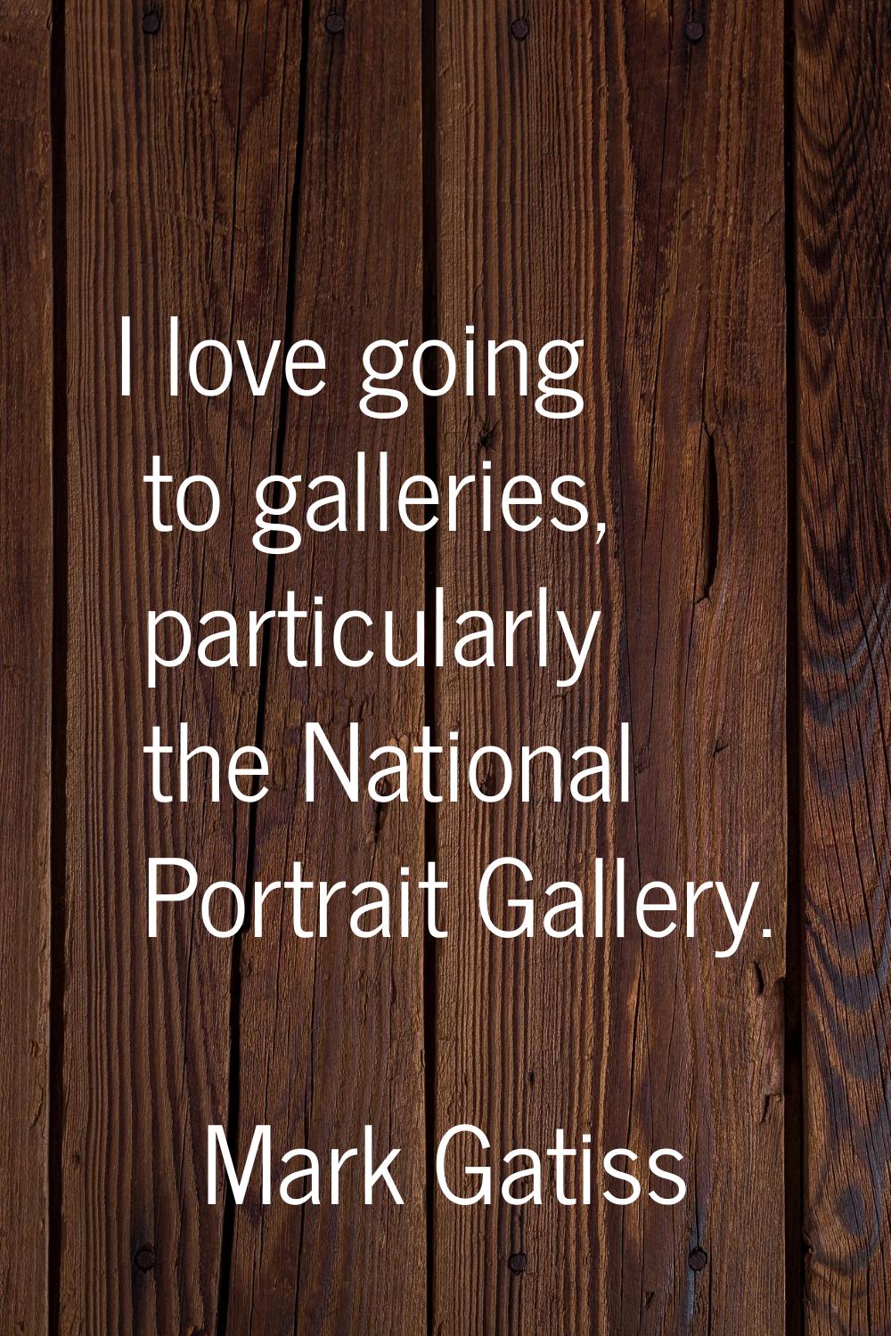 I love going to galleries, particularly the National Portrait Gallery.