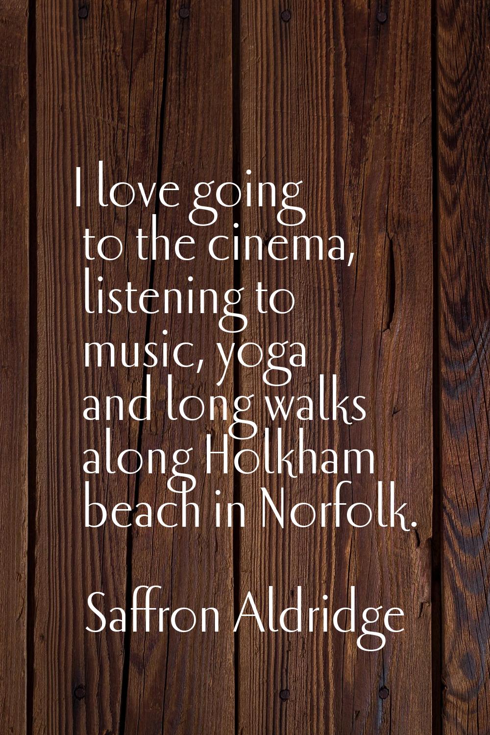 I love going to the cinema, listening to music, yoga and long walks along Holkham beach in Norfolk.
