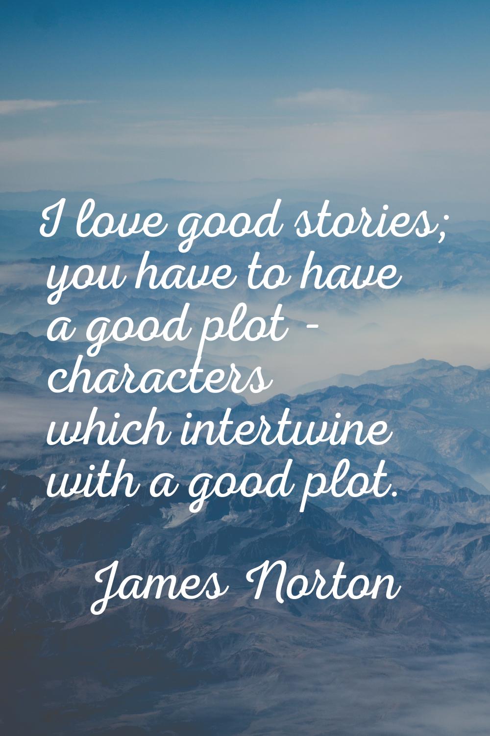 I love good stories; you have to have a good plot - characters which intertwine with a good plot.