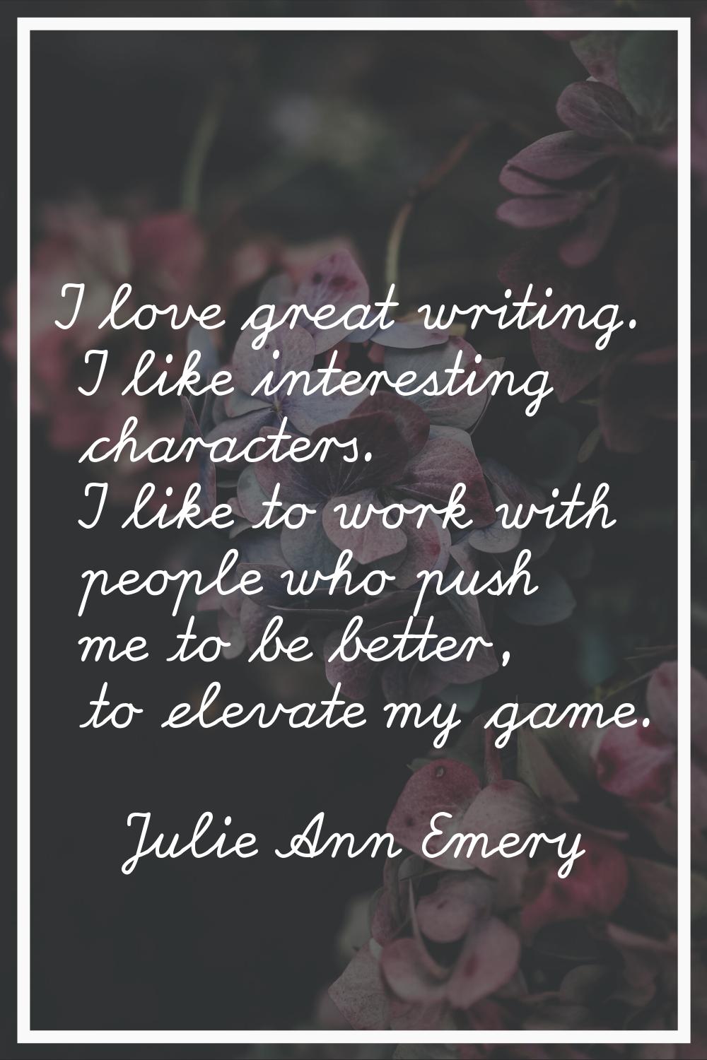 I love great writing. I like interesting characters. I like to work with people who push me to be b