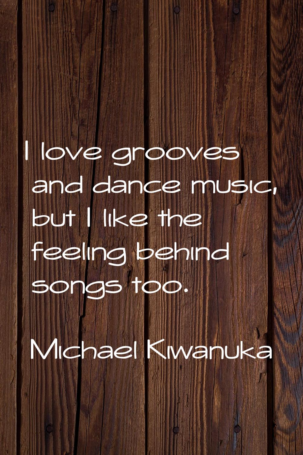 I love grooves and dance music, but I like the feeling behind songs too.