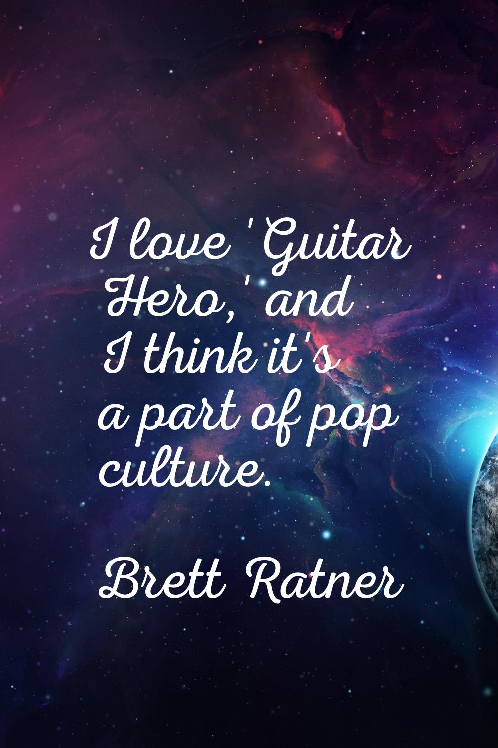 I love 'Guitar Hero,' and I think it's a part of pop culture.