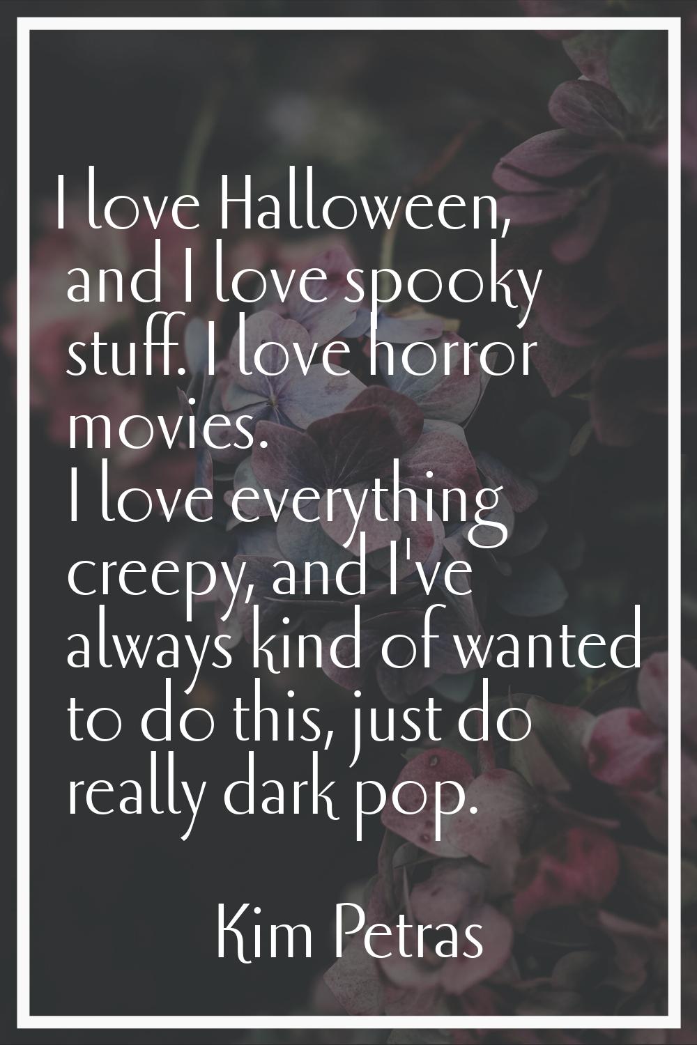 I love Halloween, and I love spooky stuff. I love horror movies. I love everything creepy, and I've
