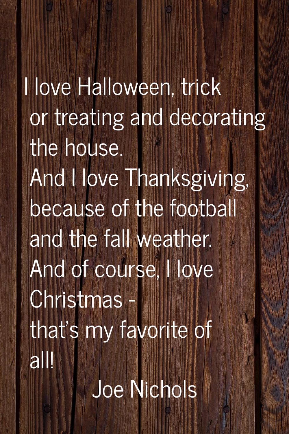 I love Halloween, trick or treating and decorating the house. And I love Thanksgiving, because of t