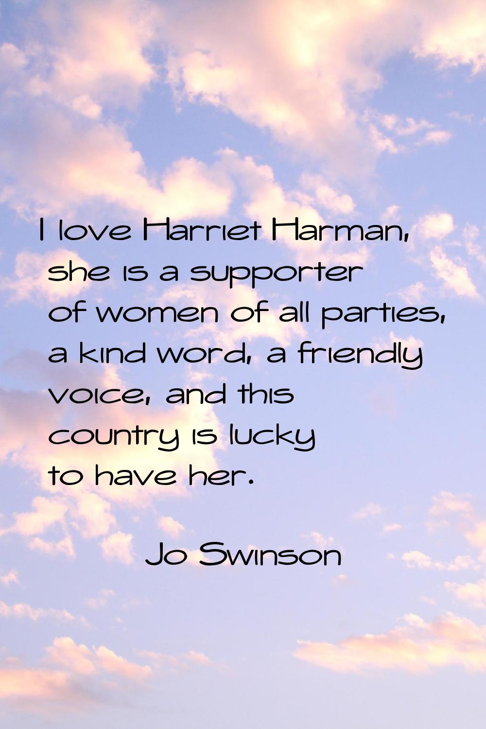 I love Harriet Harman, she is a supporter of women of all parties, a kind word, a friendly voice, a