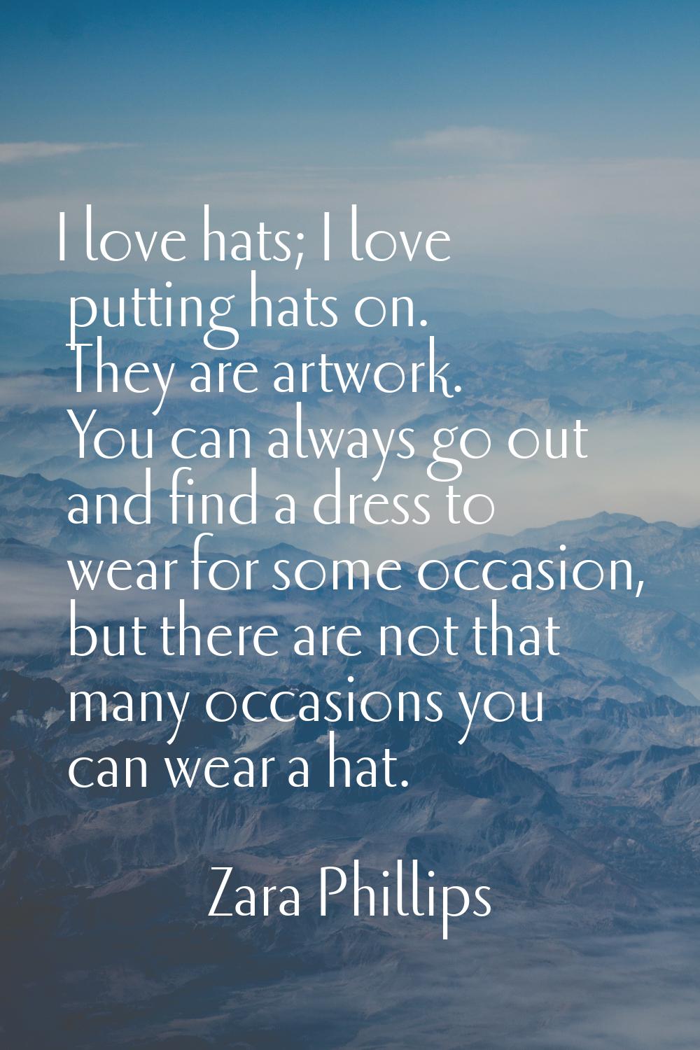 I love hats; I love putting hats on. They are artwork. You can always go out and find a dress to we
