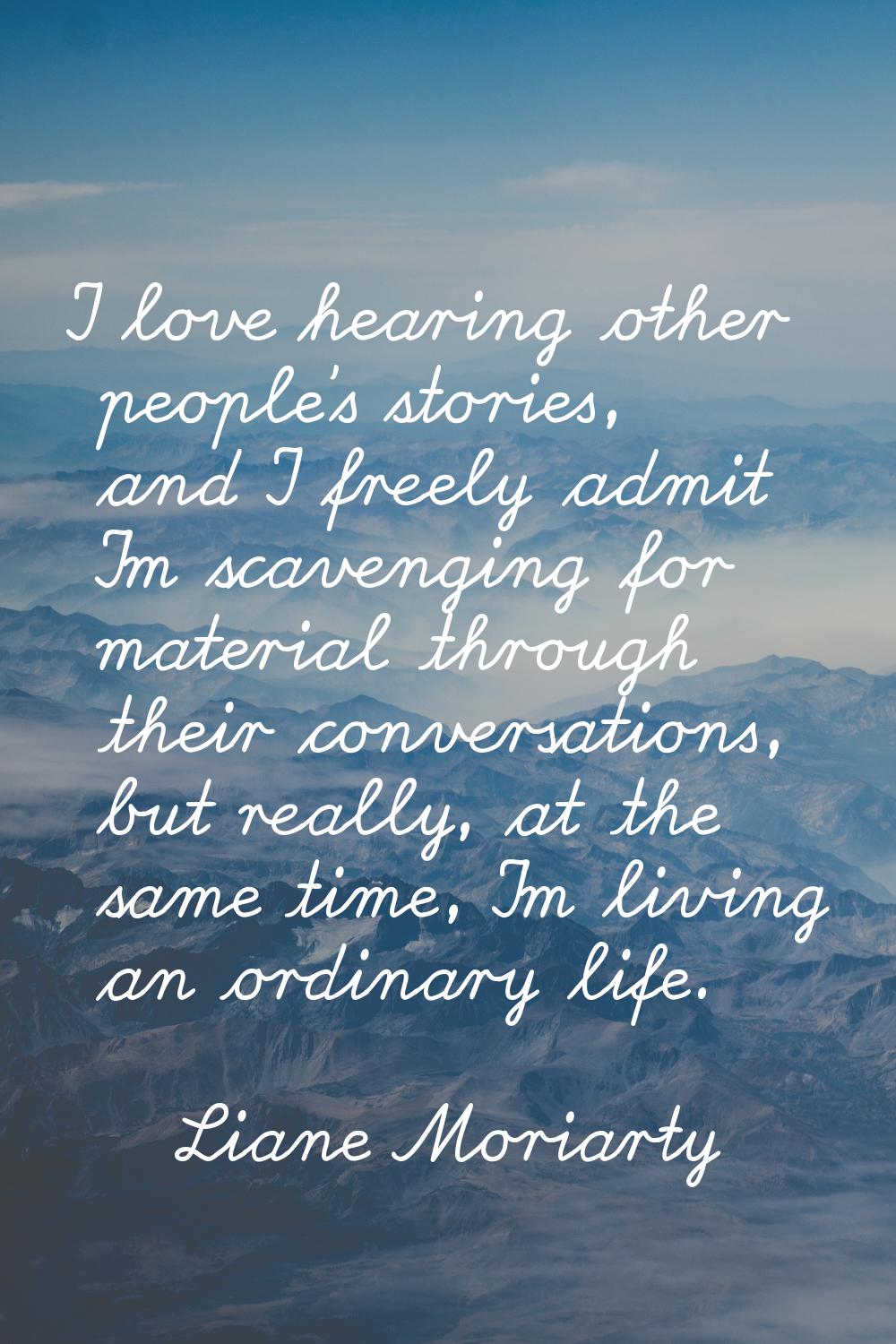 I love hearing other people's stories, and I freely admit I'm scavenging for material through their