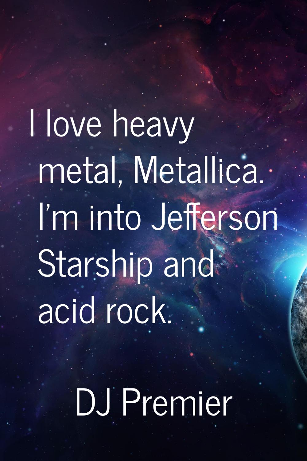 I love heavy metal, Metallica. I'm into Jefferson Starship and acid rock.