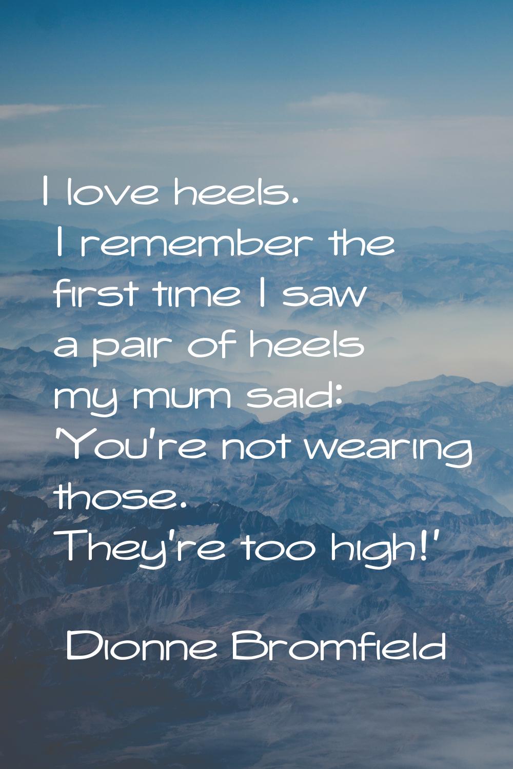 I love heels. I remember the first time I saw a pair of heels my mum said: 'You're not wearing thos