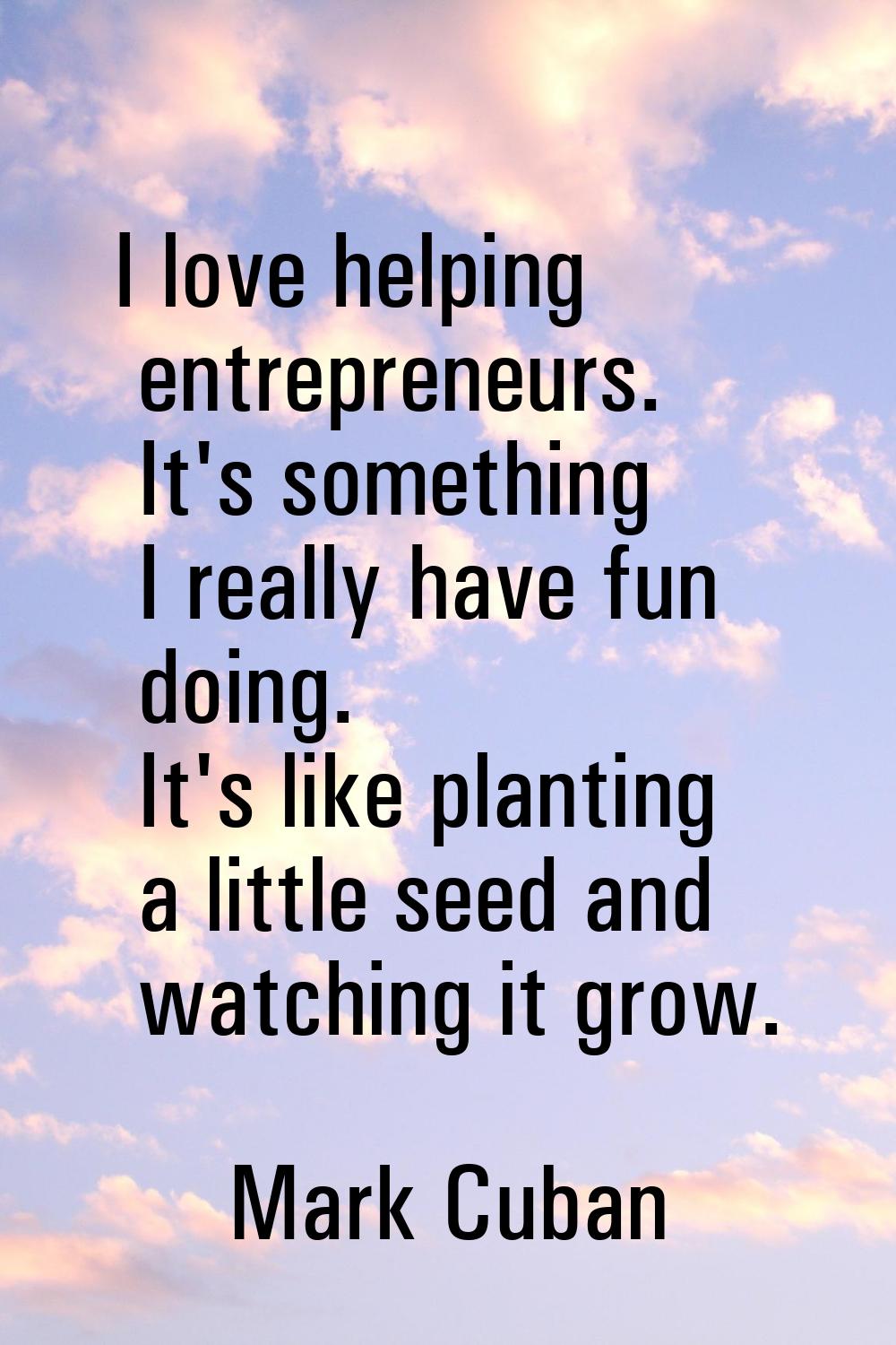I love helping entrepreneurs. It's something I really have fun doing. It's like planting a little s
