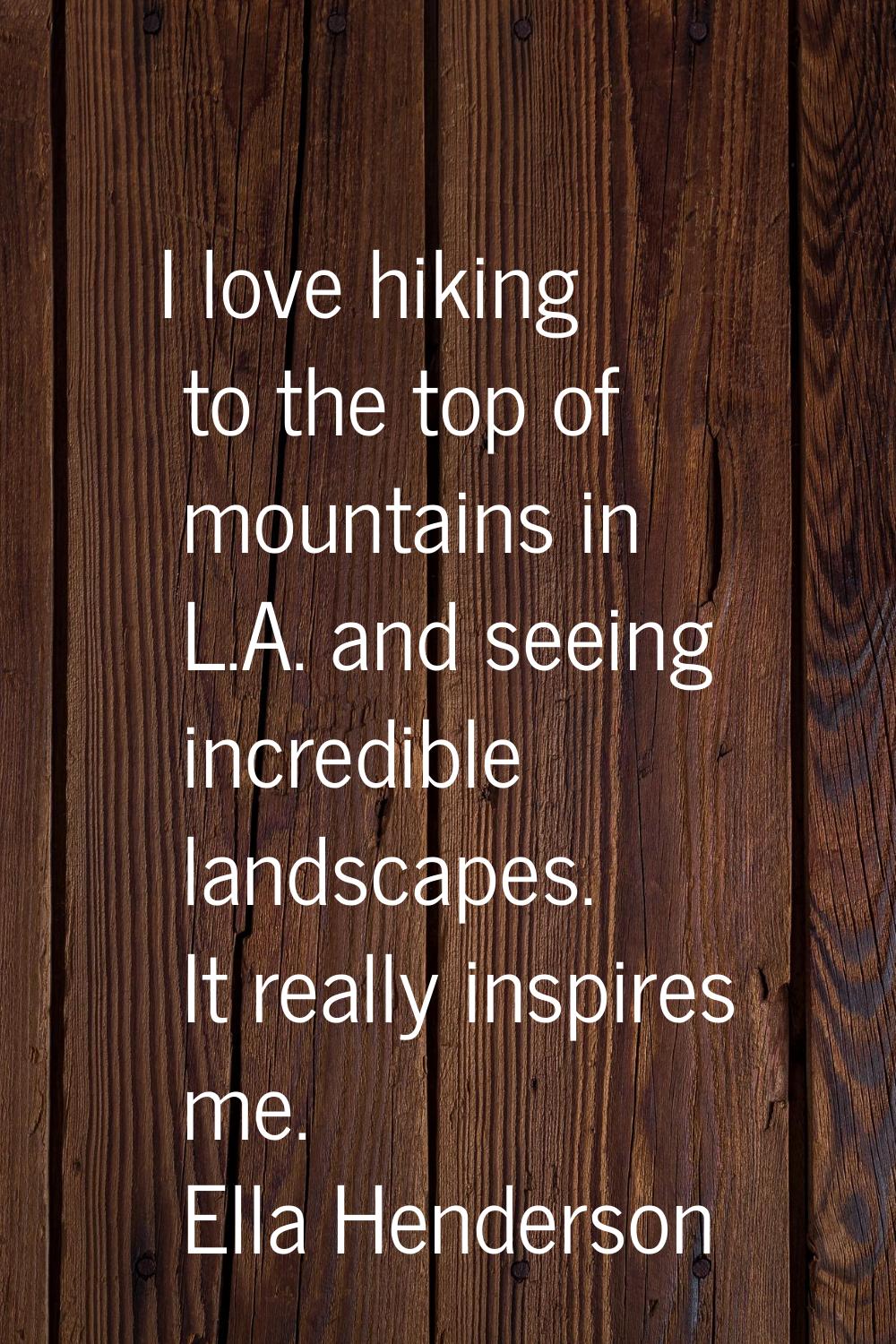 I love hiking to the top of mountains in L.A. and seeing incredible landscapes. It really inspires 