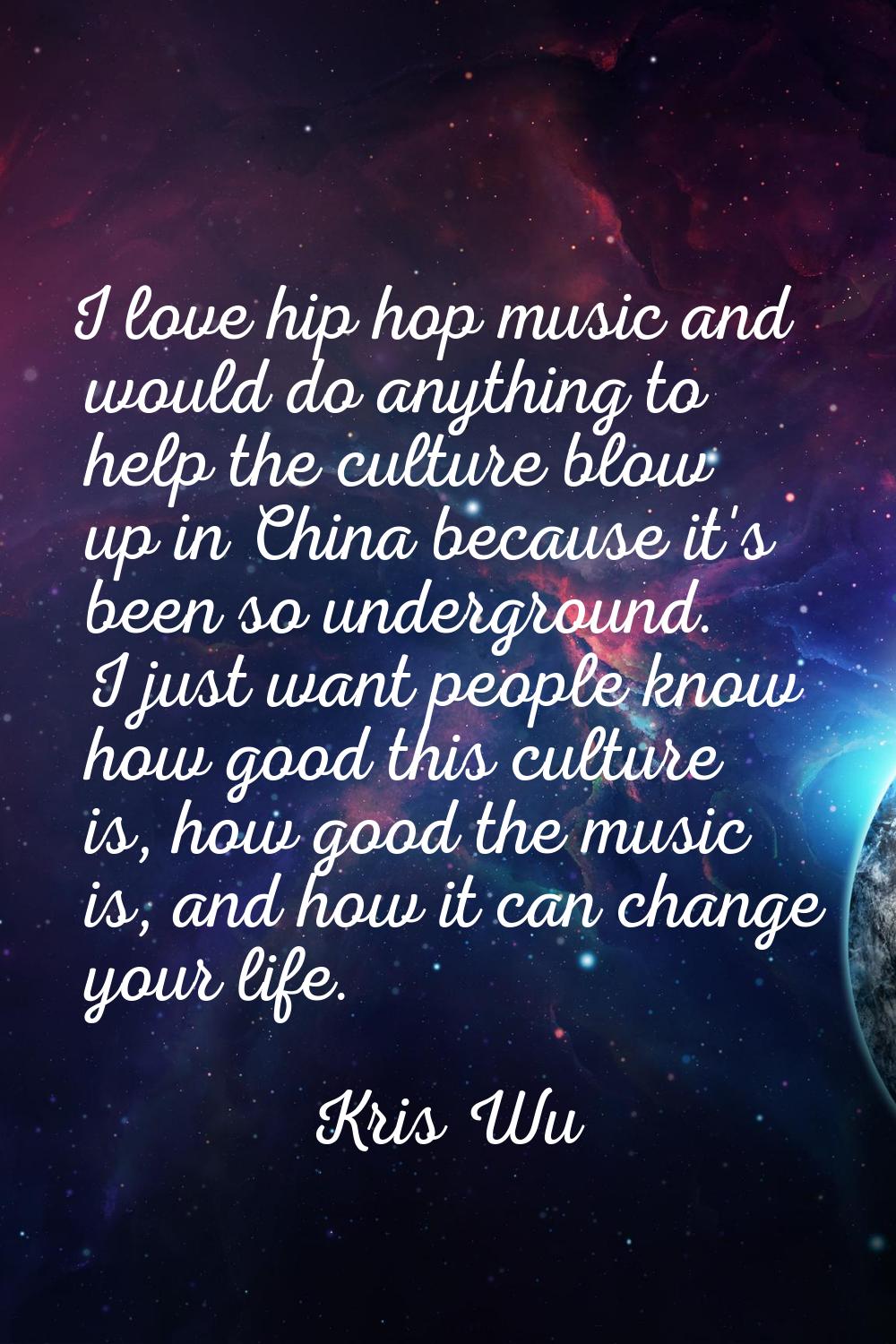 I love hip hop music and would do anything to help the culture blow up in China because it's been s