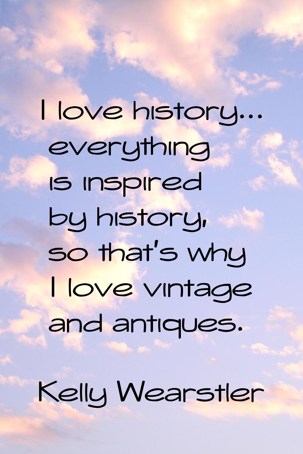 I love history... everything is inspired by history, so that's why I love vintage and antiques.