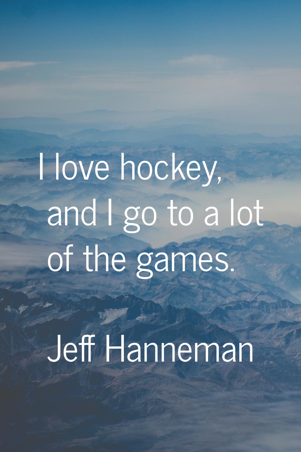 I love hockey, and I go to a lot of the games.