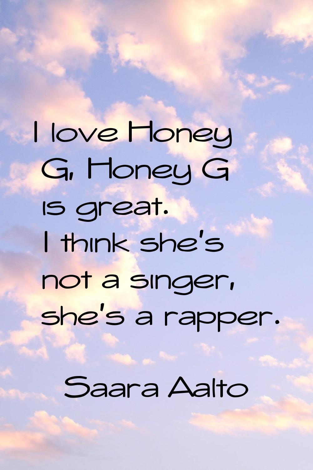 I love Honey G, Honey G is great. I think she's not a singer, she's a rapper.