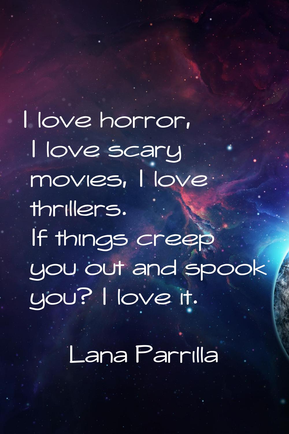 I love horror, I love scary movies, I love thrillers. If things creep you out and spook you? I love