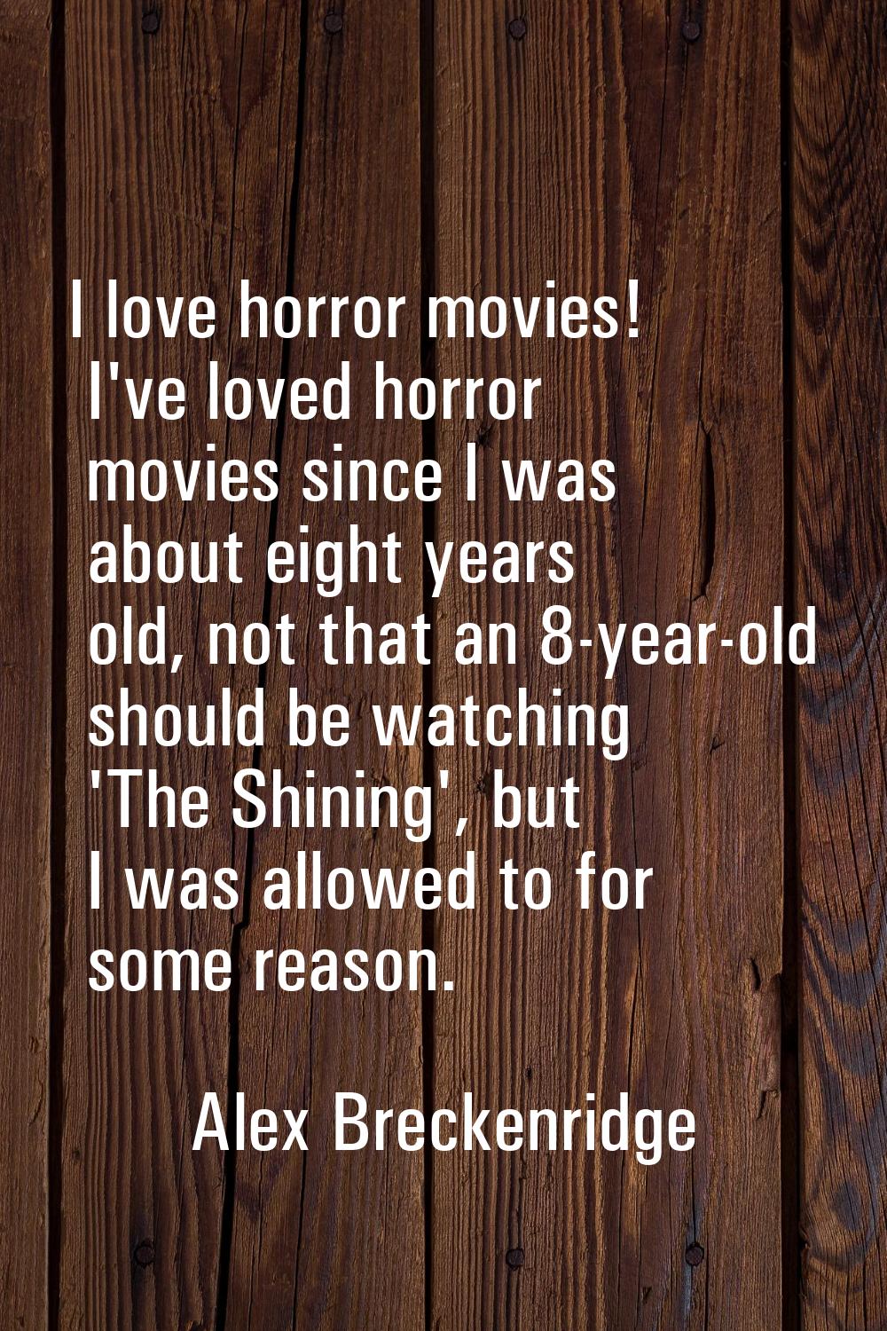 I love horror movies! I've loved horror movies since I was about eight years old, not that an 8-yea