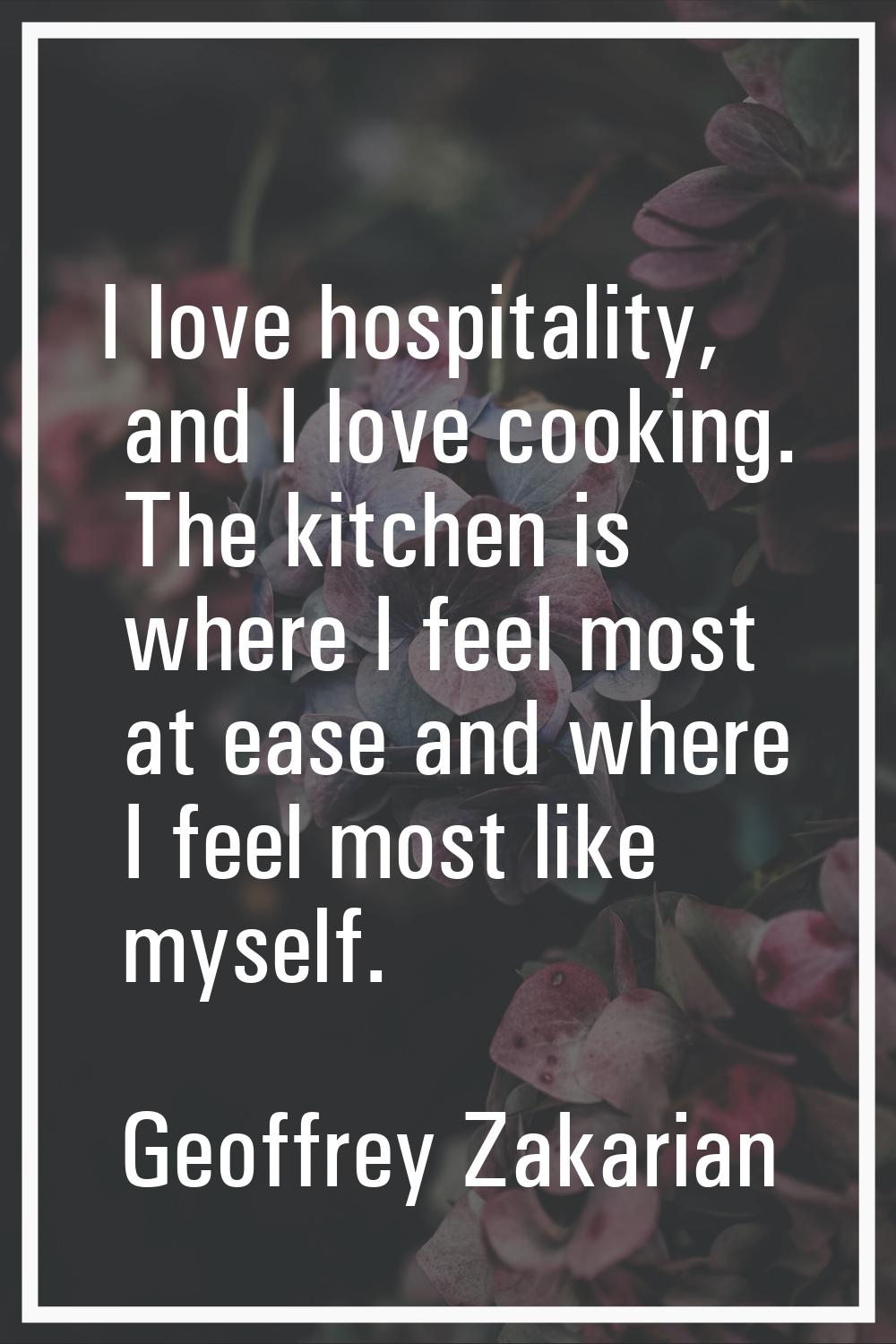 I love hospitality, and I love cooking. The kitchen is where I feel most at ease and where I feel m