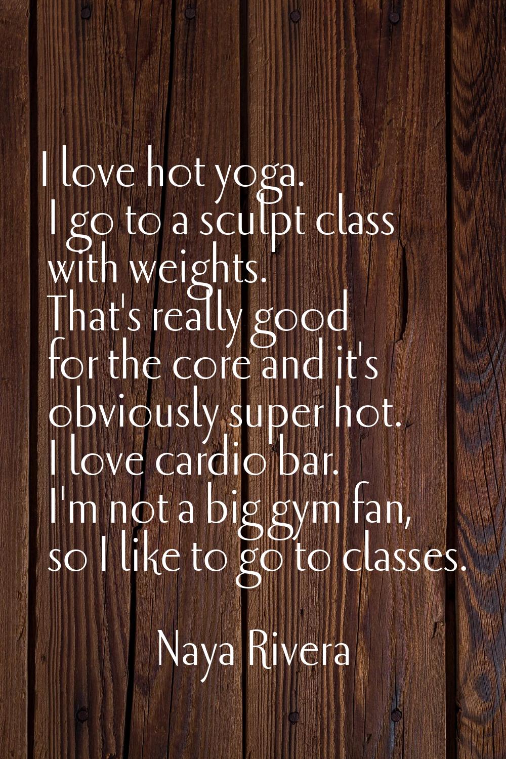 I love hot yoga. I go to a sculpt class with weights. That's really good for the core and it's obvi