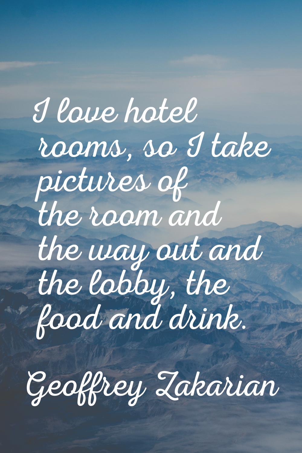 I love hotel rooms, so I take pictures of the room and the way out and the lobby, the food and drin