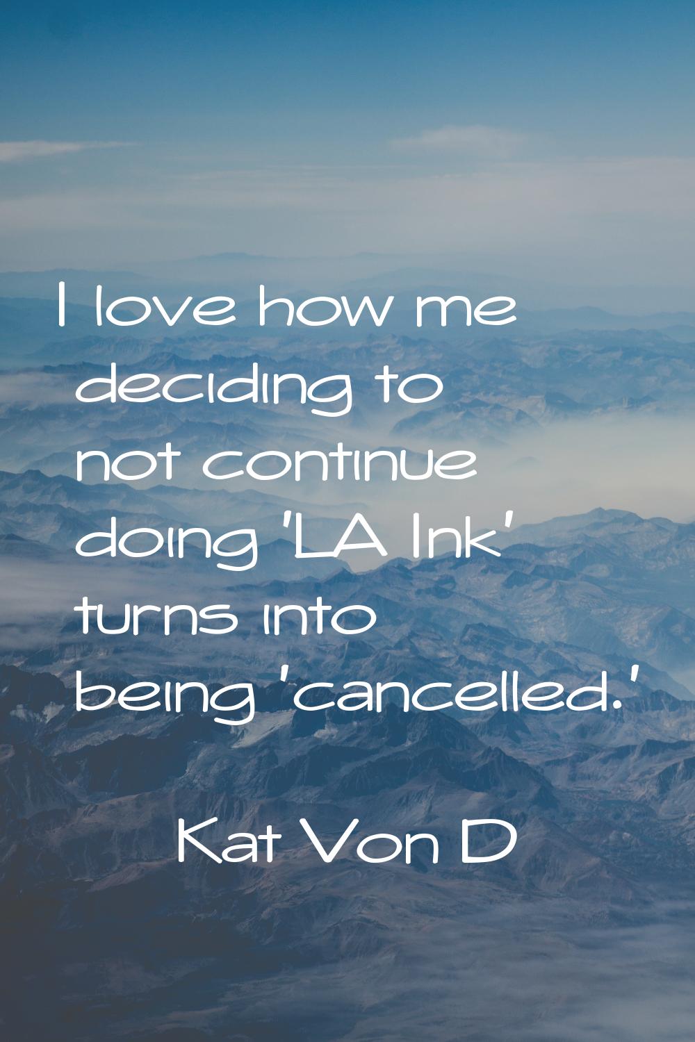 I love how me deciding to not continue doing 'LA Ink' turns into being 'cancelled.'
