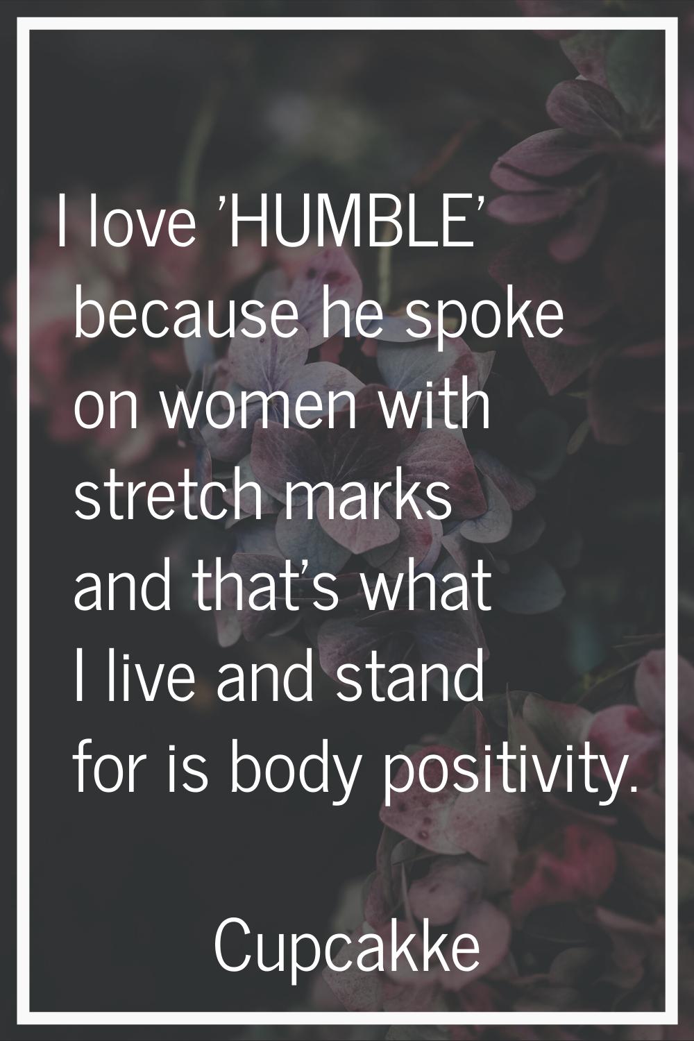 I love 'HUMBLE' because he spoke on women with stretch marks and that's what I live and stand for i