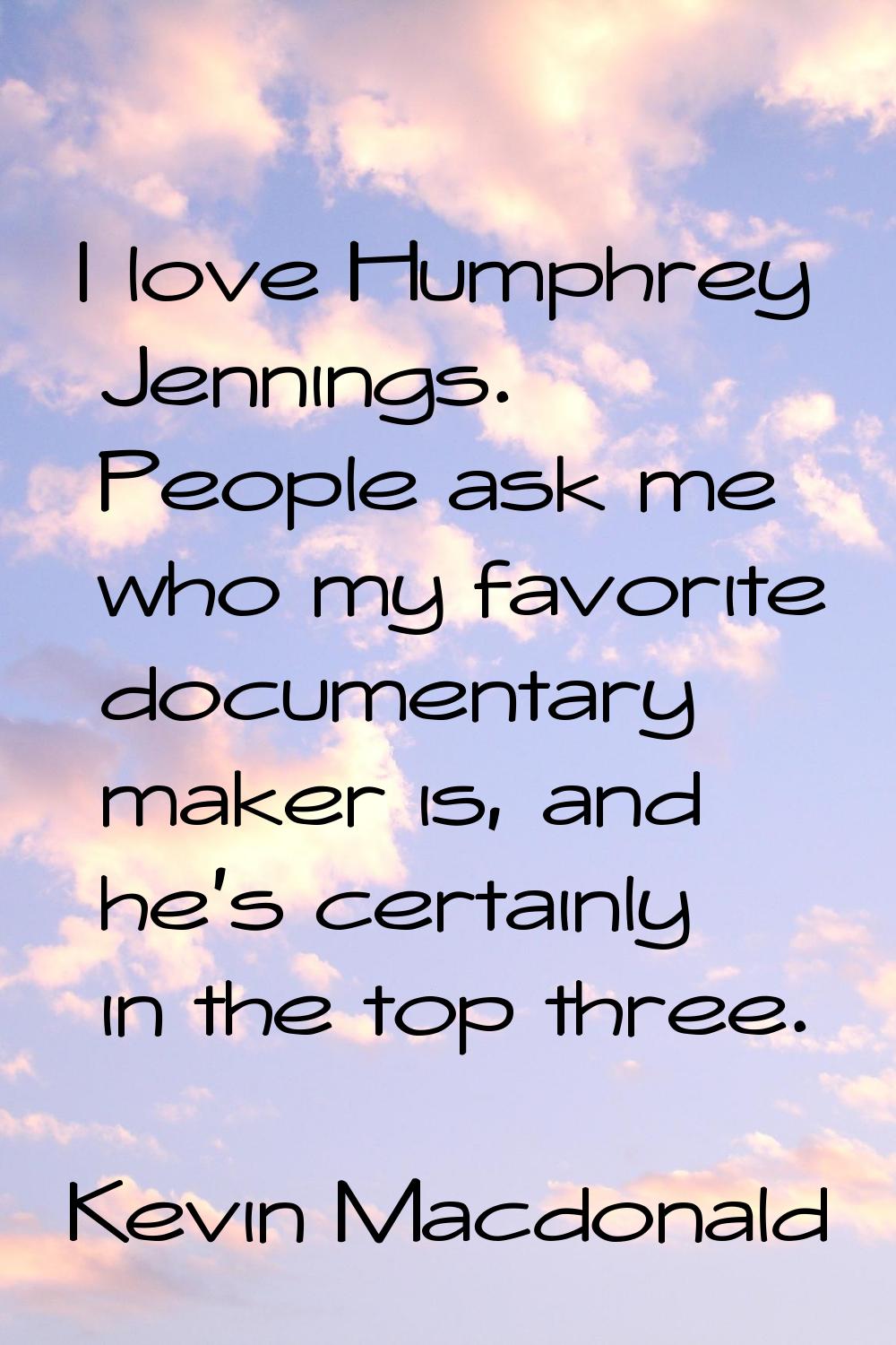 I love Humphrey Jennings. People ask me who my favorite documentary maker is, and he's certainly in