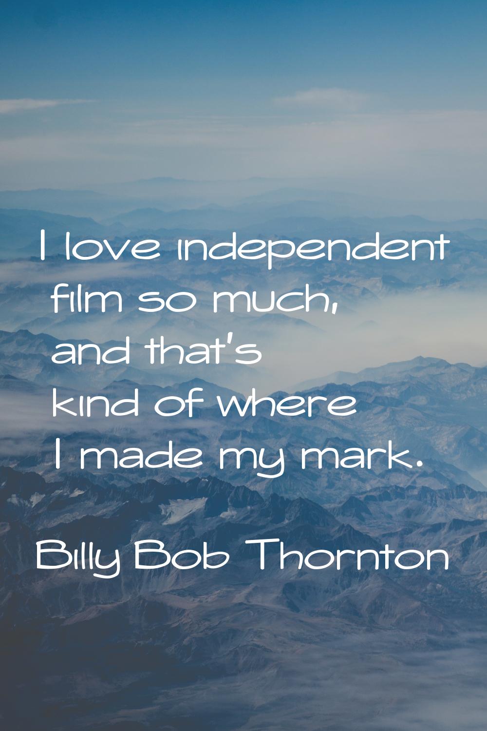 I love independent film so much, and that's kind of where I made my mark.