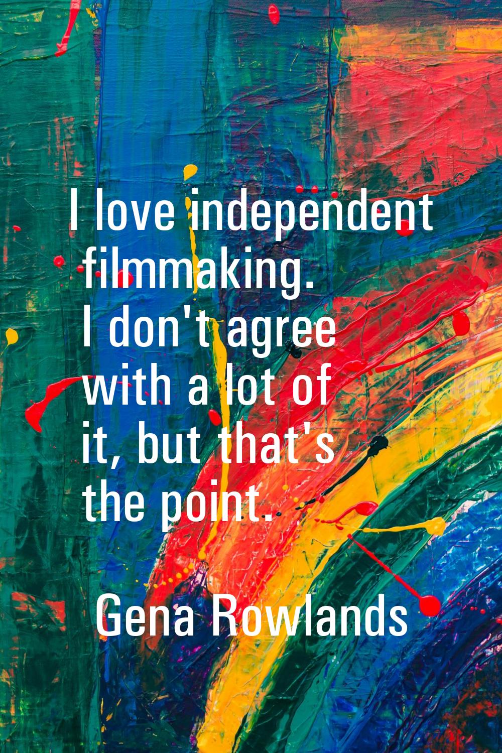 I love independent filmmaking. I don't agree with a lot of it, but that's the point.