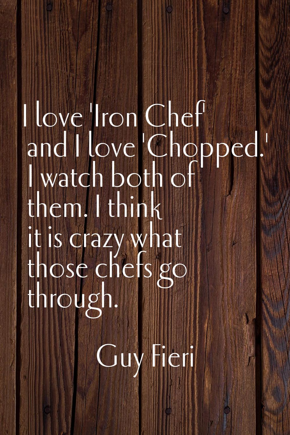 I love 'Iron Chef' and I love 'Chopped.' I watch both of them. I think it is crazy what those chefs