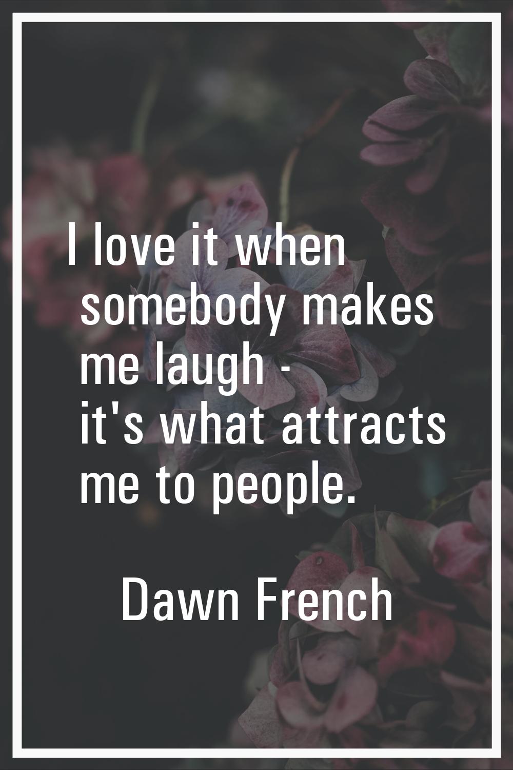 I love it when somebody makes me laugh - it's what attracts me to people.