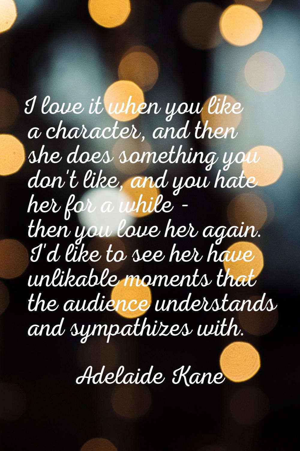 I love it when you like a character, and then she does something you don't like, and you hate her f