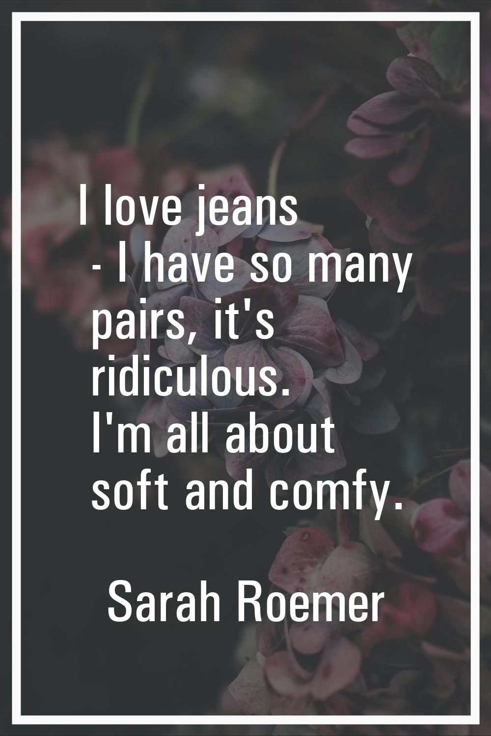 I love jeans - I have so many pairs, it's ridiculous. I'm all about soft and comfy.