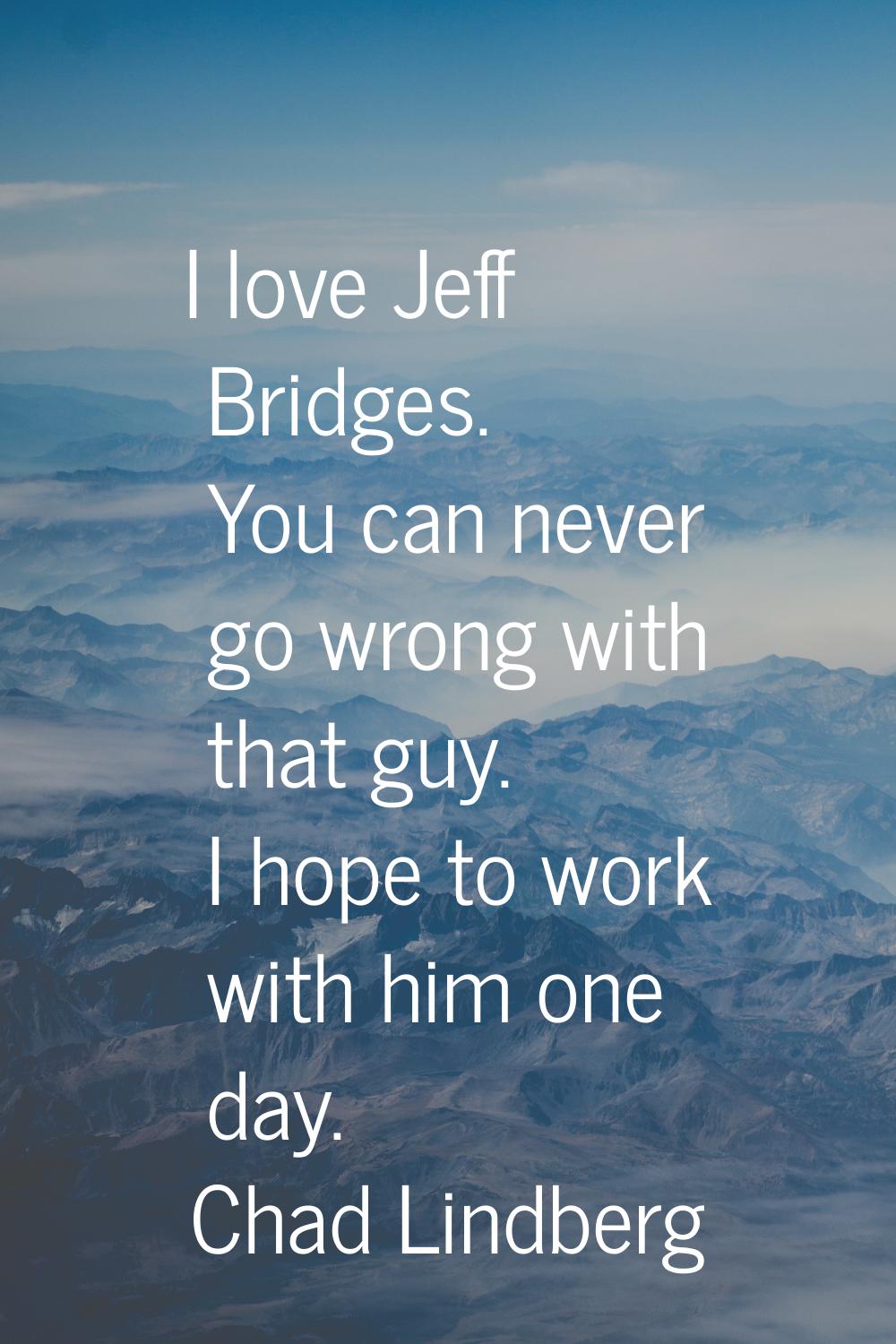 I love Jeff Bridges. You can never go wrong with that guy. I hope to work with him one day.