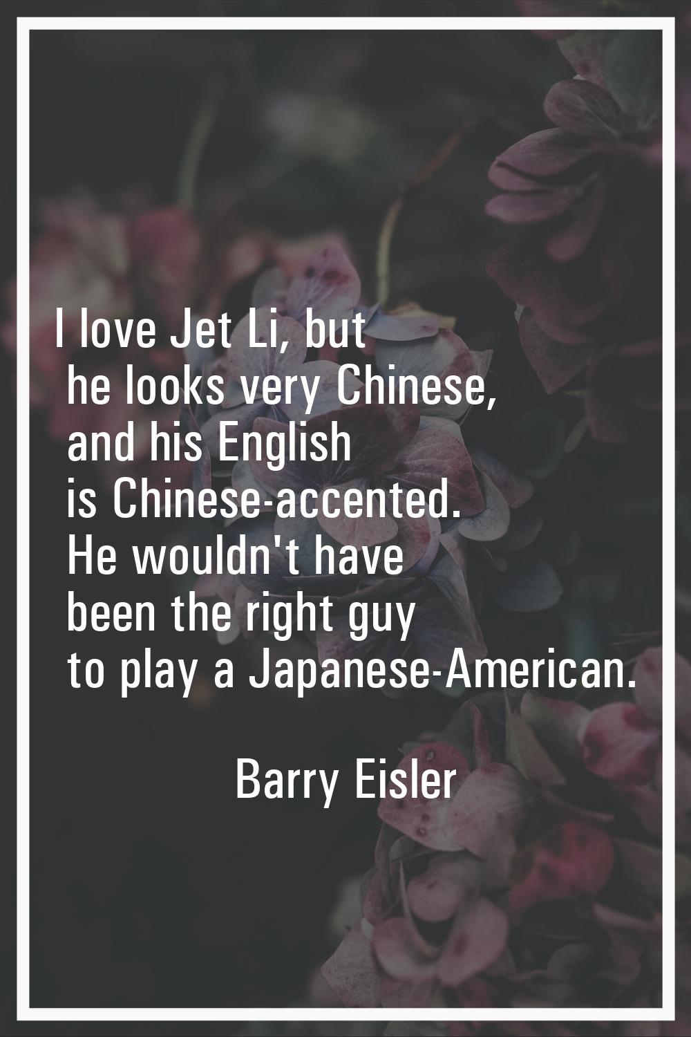 I love Jet Li, but he looks very Chinese, and his English is Chinese-accented. He wouldn't have bee