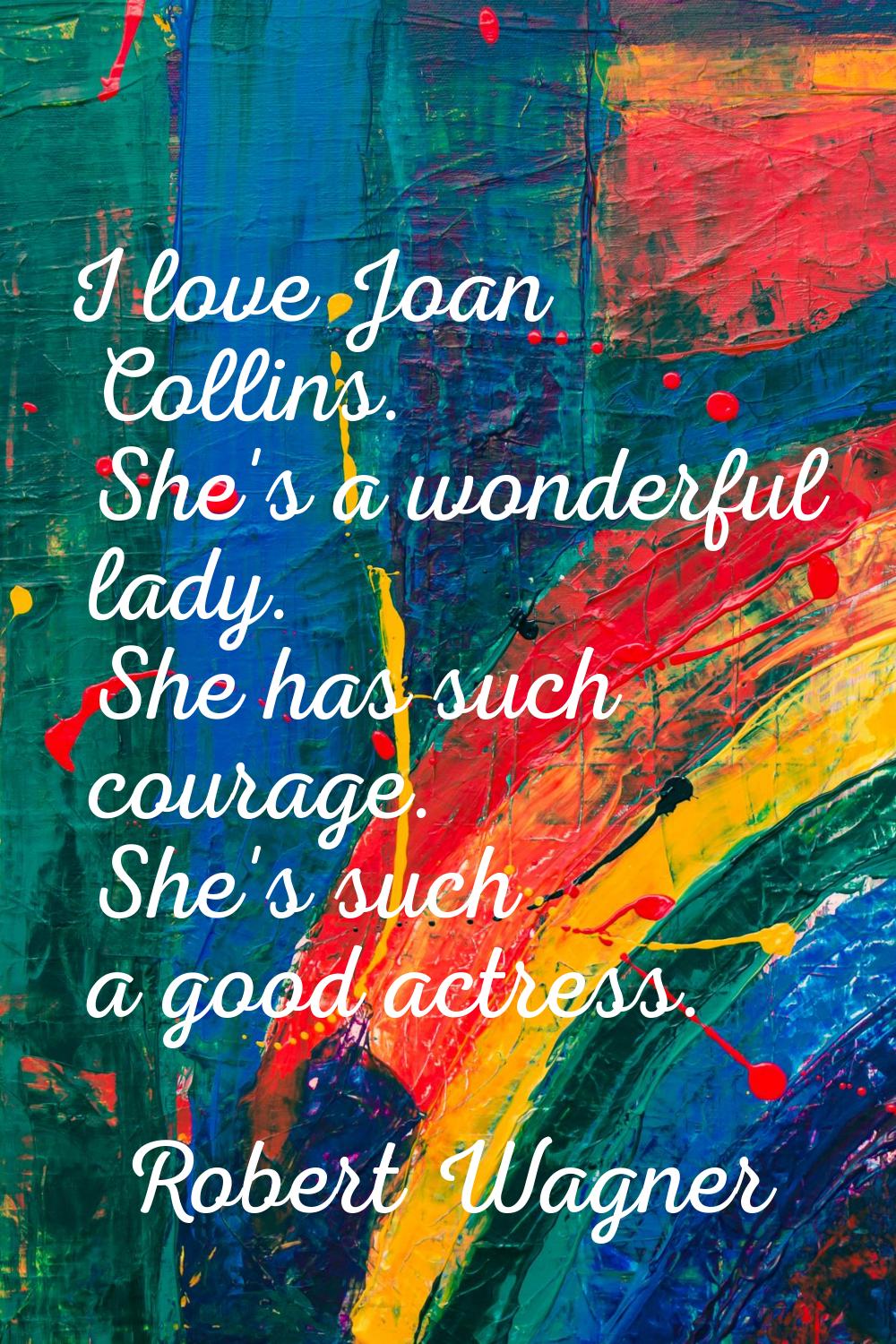 I love Joan Collins. She's a wonderful lady. She has such courage. She's such a good actress.