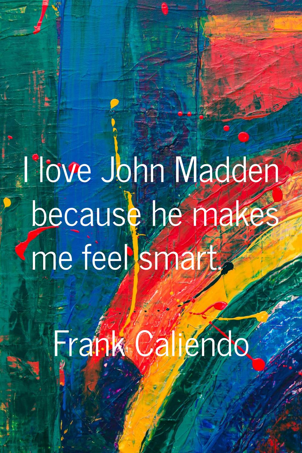 I love John Madden because he makes me feel smart.