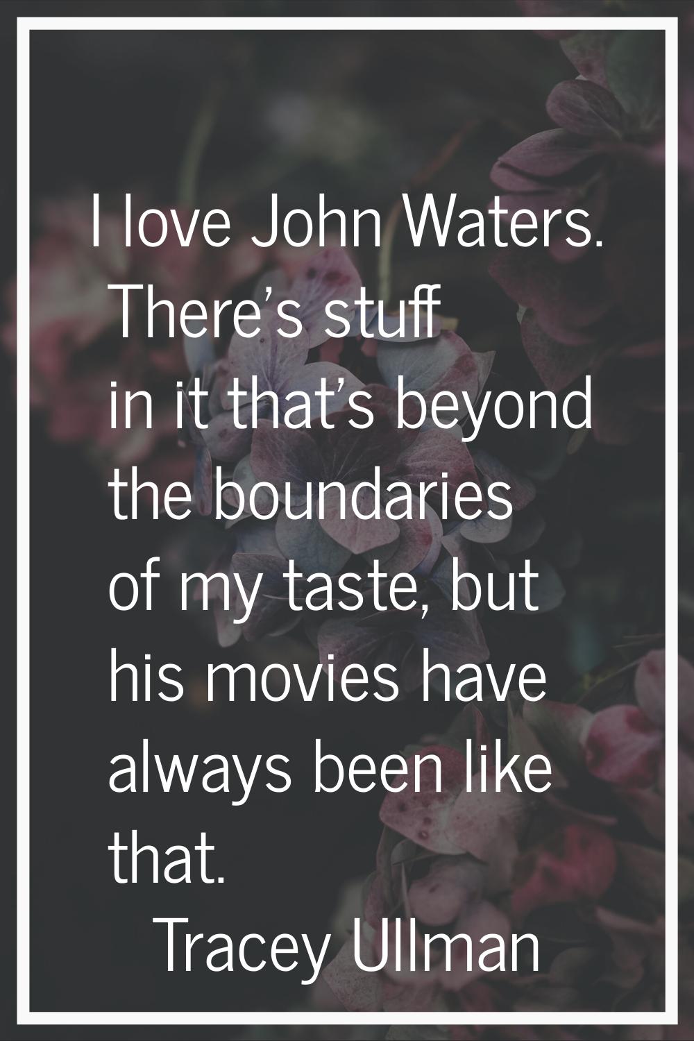 I love John Waters. There's stuff in it that's beyond the boundaries of my taste, but his movies ha