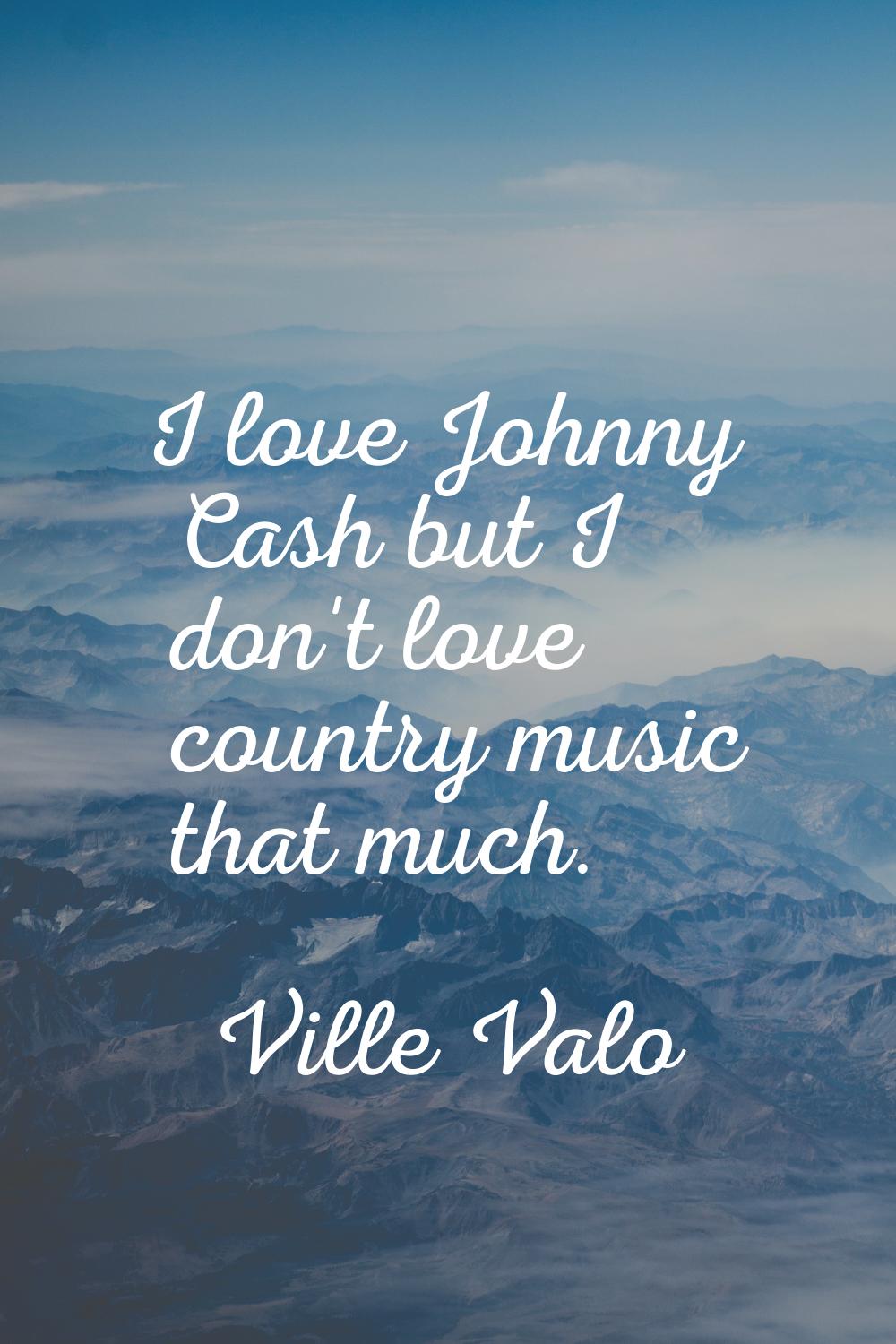 I love Johnny Cash but I don't love country music that much.