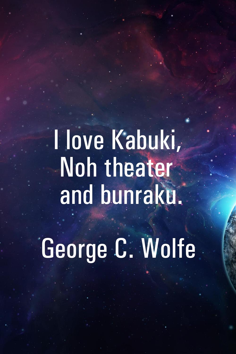 I love Kabuki, Noh theater and bunraku.